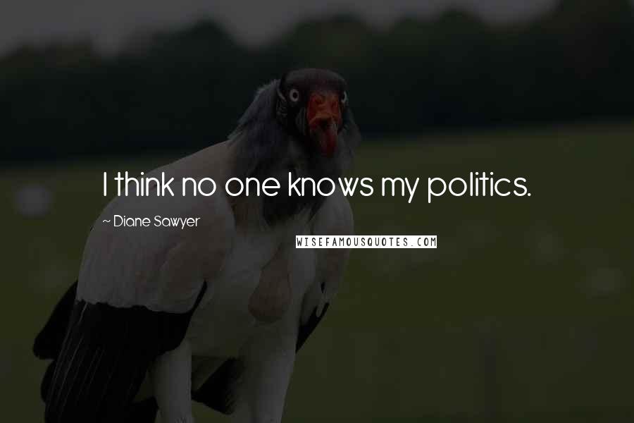 Diane Sawyer Quotes: I think no one knows my politics.