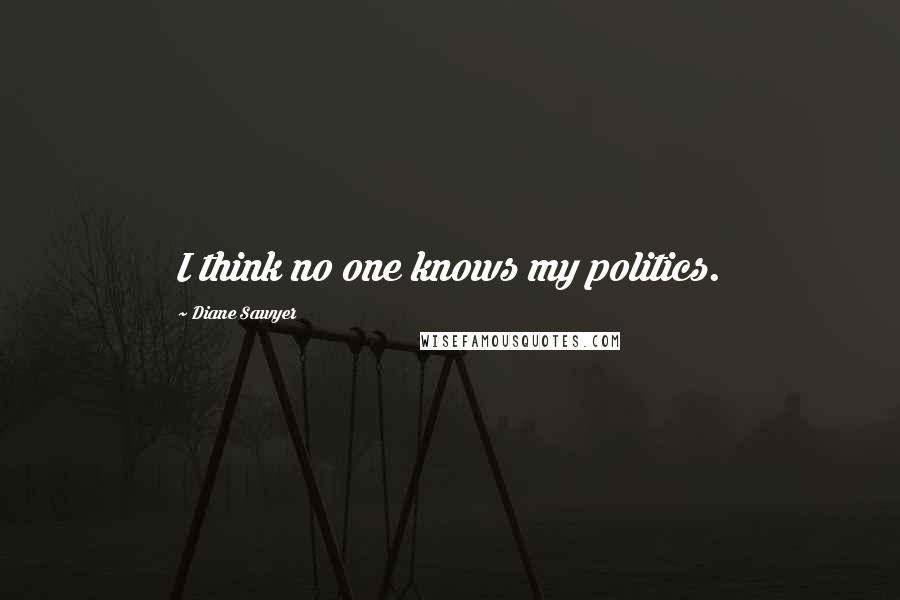 Diane Sawyer Quotes: I think no one knows my politics.