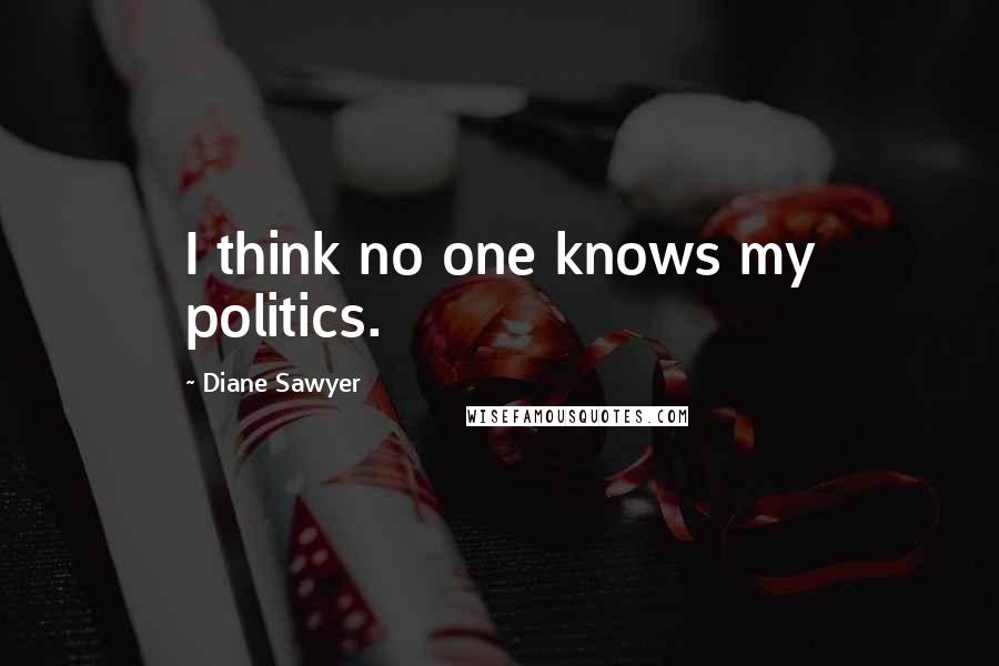 Diane Sawyer Quotes: I think no one knows my politics.
