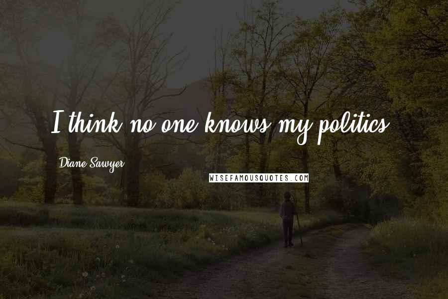 Diane Sawyer Quotes: I think no one knows my politics.
