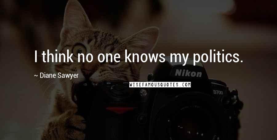 Diane Sawyer Quotes: I think no one knows my politics.