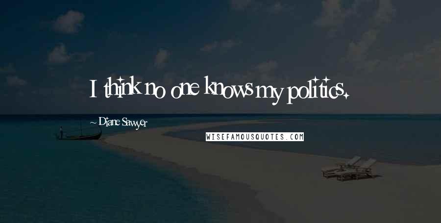 Diane Sawyer Quotes: I think no one knows my politics.