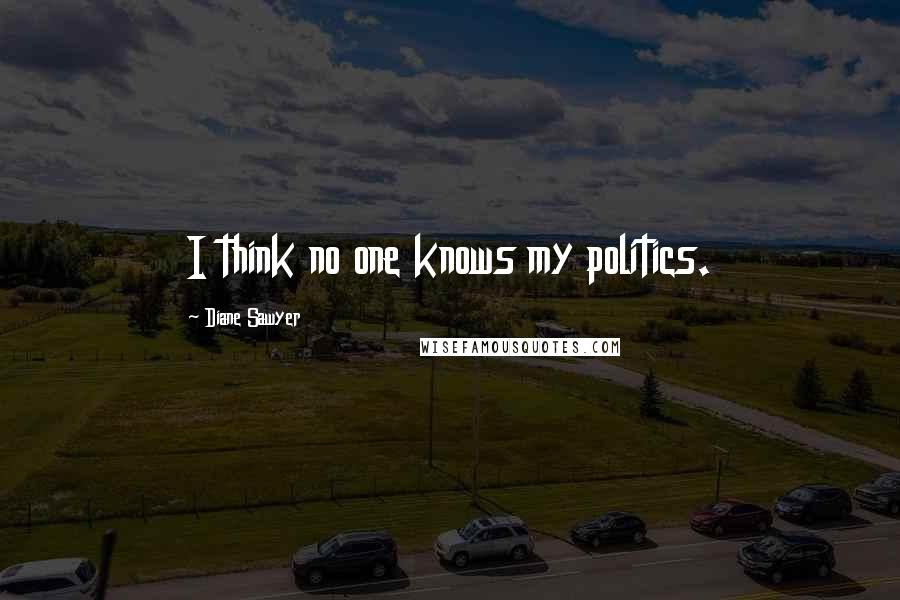 Diane Sawyer Quotes: I think no one knows my politics.