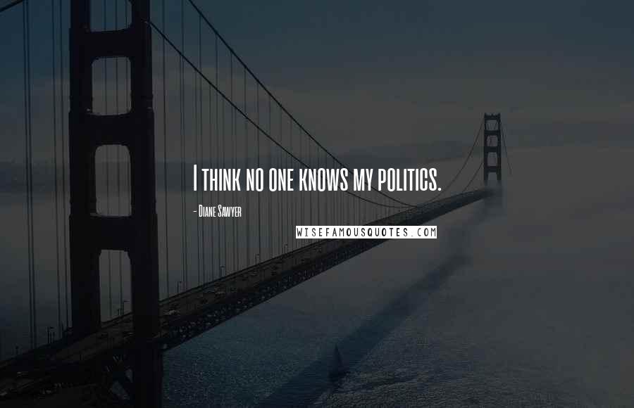 Diane Sawyer Quotes: I think no one knows my politics.