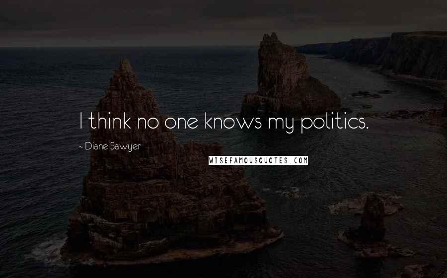 Diane Sawyer Quotes: I think no one knows my politics.
