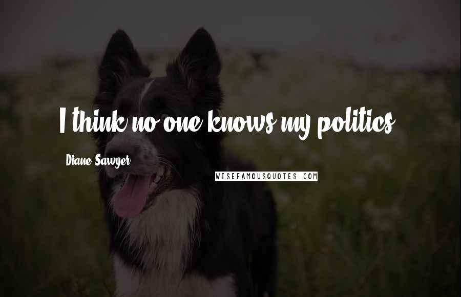 Diane Sawyer Quotes: I think no one knows my politics.