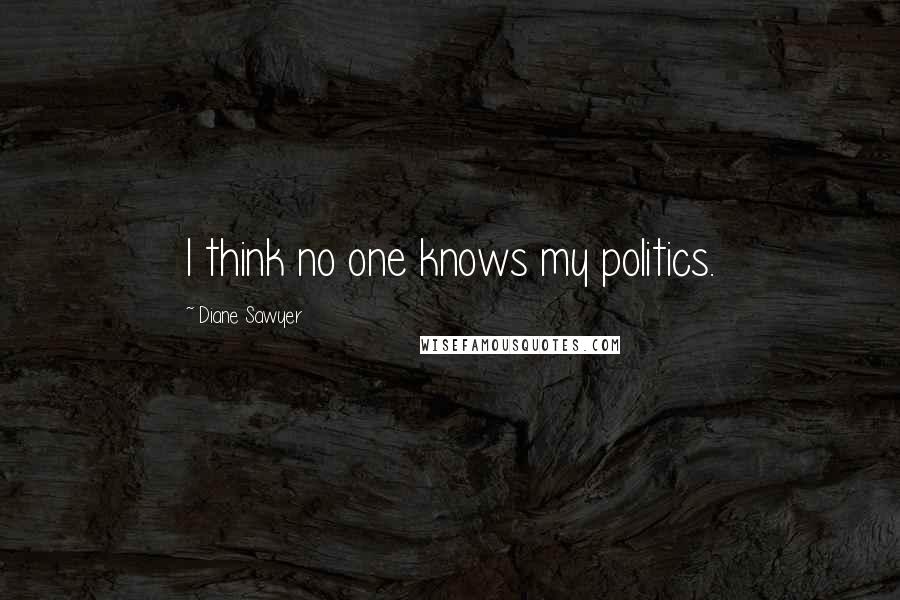 Diane Sawyer Quotes: I think no one knows my politics.