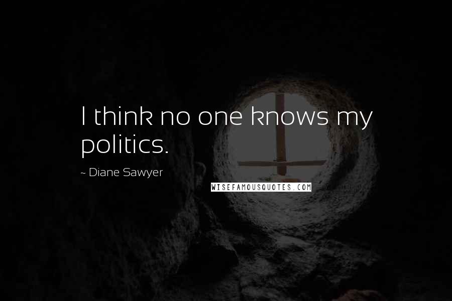 Diane Sawyer Quotes: I think no one knows my politics.