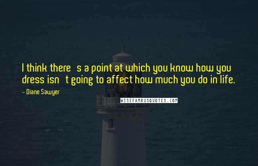 Diane Sawyer Quotes: I think there's a point at which you know how you dress isn't going to affect how much you do in life.