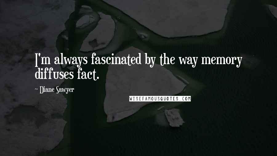 Diane Sawyer Quotes: I'm always fascinated by the way memory diffuses fact.