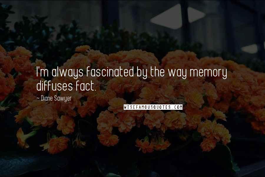 Diane Sawyer Quotes: I'm always fascinated by the way memory diffuses fact.