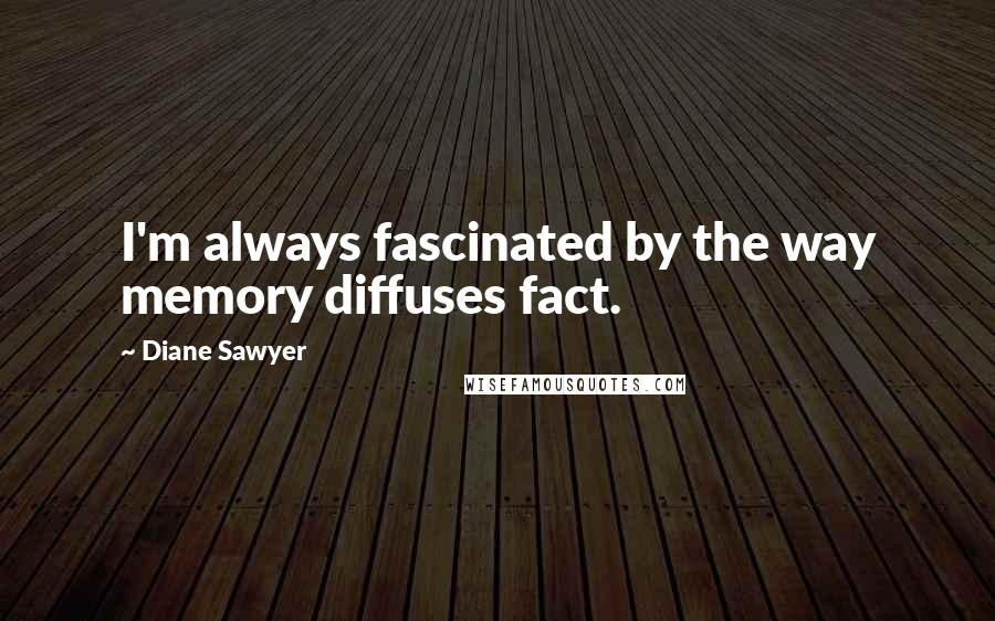Diane Sawyer Quotes: I'm always fascinated by the way memory diffuses fact.