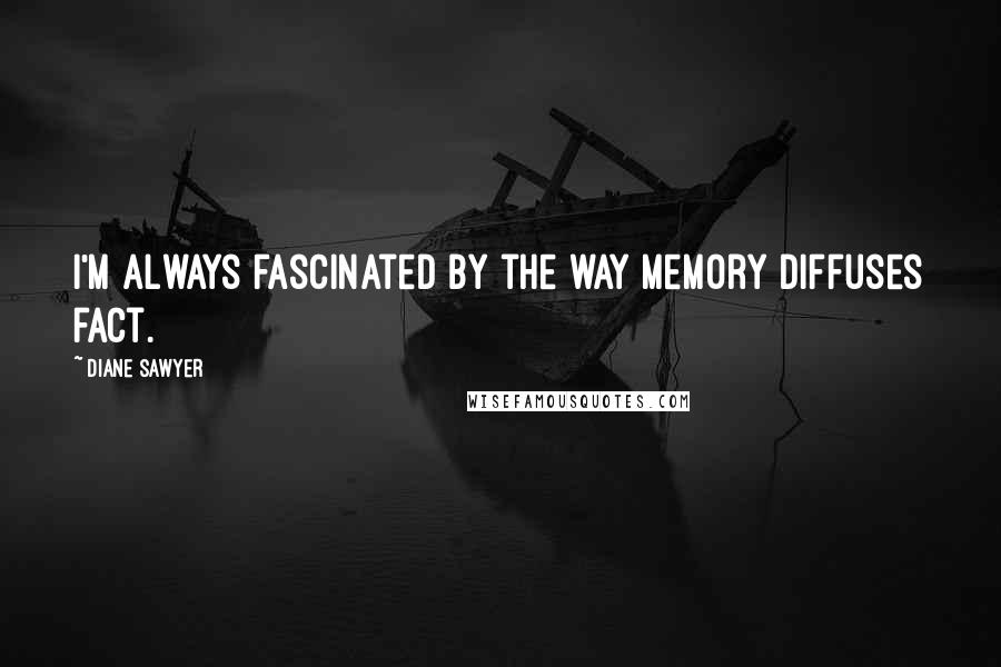 Diane Sawyer Quotes: I'm always fascinated by the way memory diffuses fact.