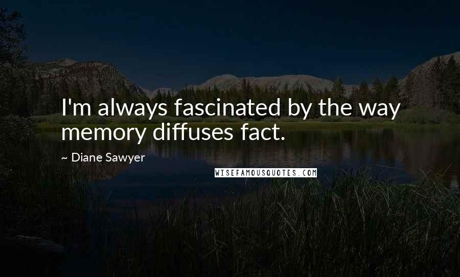 Diane Sawyer Quotes: I'm always fascinated by the way memory diffuses fact.