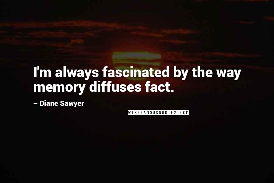 Diane Sawyer Quotes: I'm always fascinated by the way memory diffuses fact.