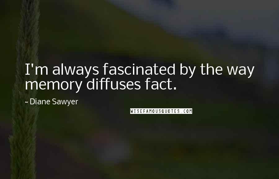 Diane Sawyer Quotes: I'm always fascinated by the way memory diffuses fact.