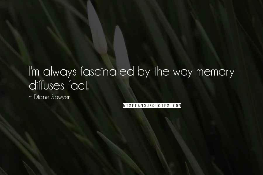 Diane Sawyer Quotes: I'm always fascinated by the way memory diffuses fact.