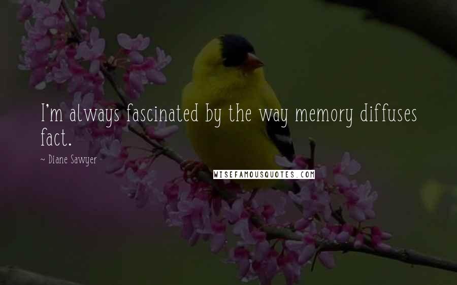 Diane Sawyer Quotes: I'm always fascinated by the way memory diffuses fact.