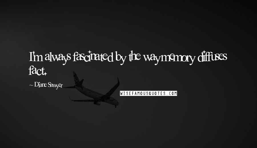 Diane Sawyer Quotes: I'm always fascinated by the way memory diffuses fact.