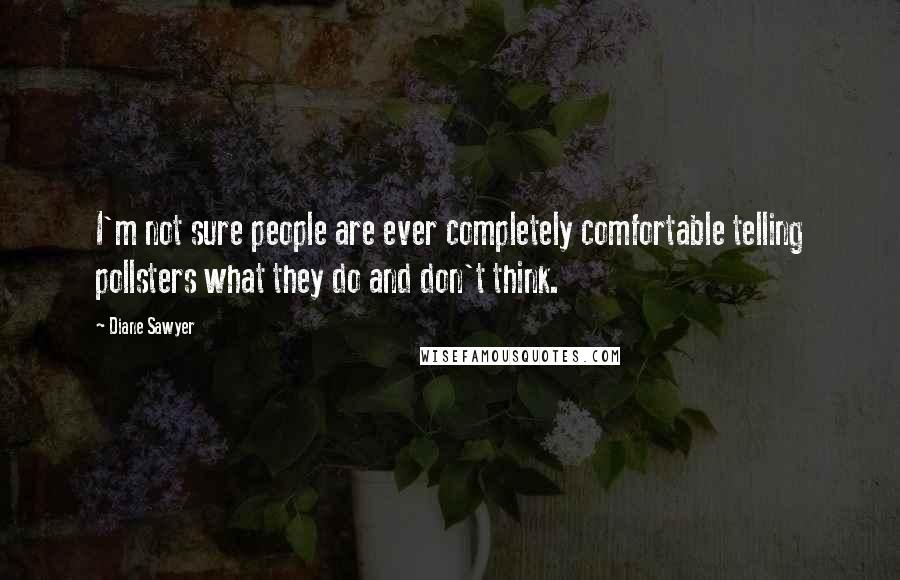 Diane Sawyer Quotes: I'm not sure people are ever completely comfortable telling pollsters what they do and don't think.