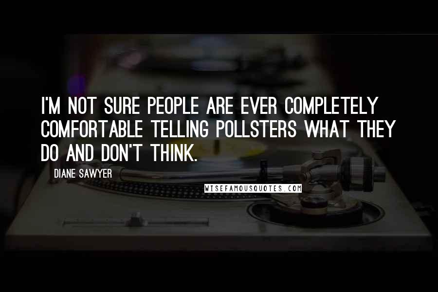Diane Sawyer Quotes: I'm not sure people are ever completely comfortable telling pollsters what they do and don't think.