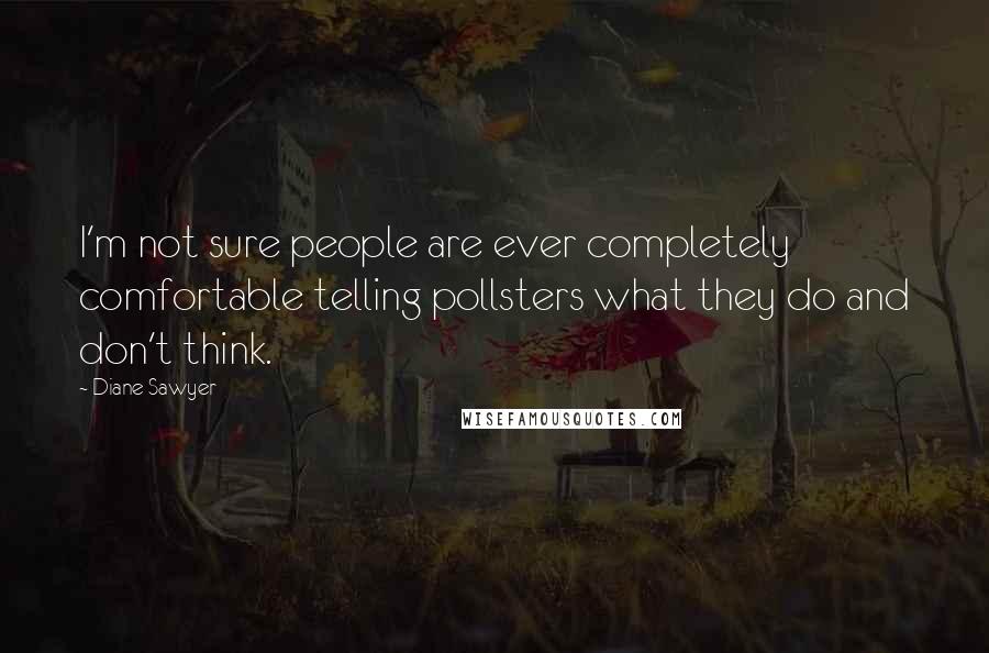 Diane Sawyer Quotes: I'm not sure people are ever completely comfortable telling pollsters what they do and don't think.