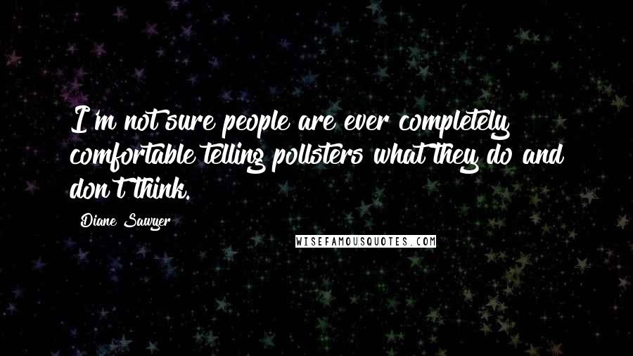Diane Sawyer Quotes: I'm not sure people are ever completely comfortable telling pollsters what they do and don't think.