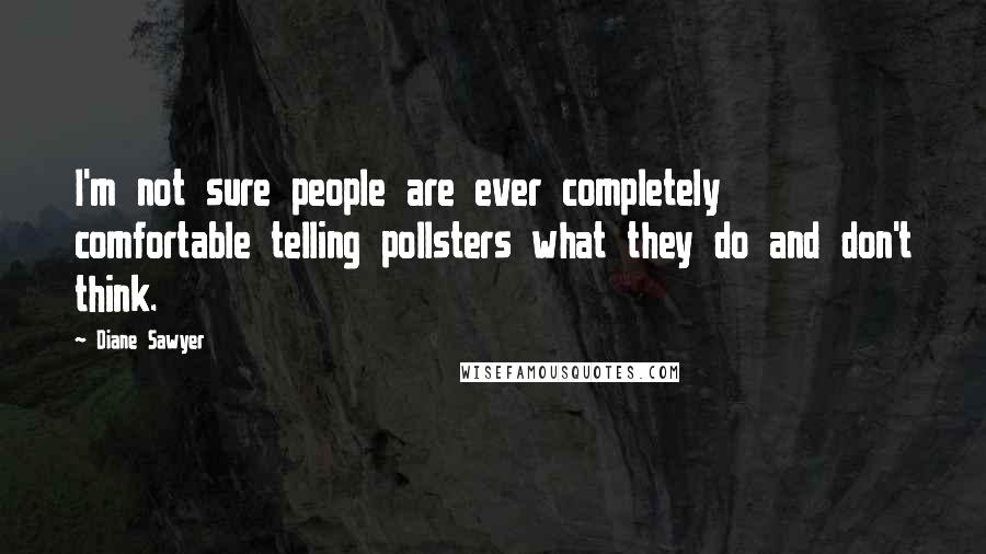 Diane Sawyer Quotes: I'm not sure people are ever completely comfortable telling pollsters what they do and don't think.