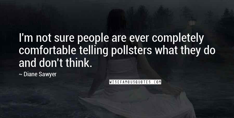 Diane Sawyer Quotes: I'm not sure people are ever completely comfortable telling pollsters what they do and don't think.