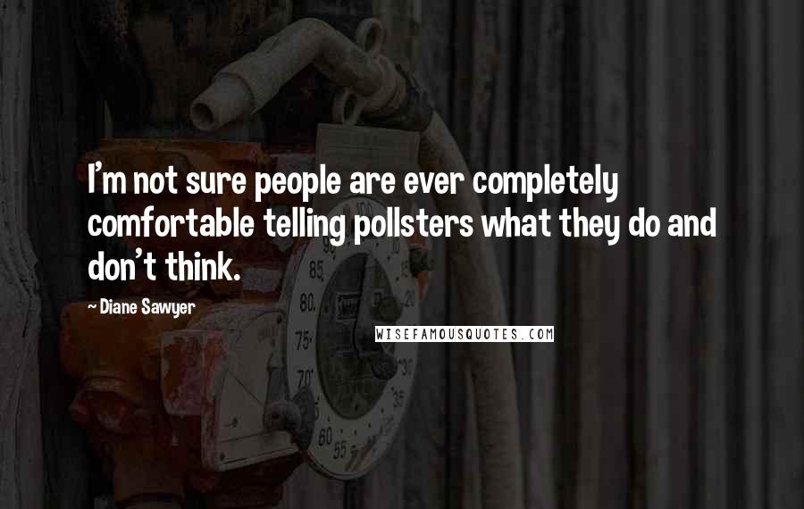 Diane Sawyer Quotes: I'm not sure people are ever completely comfortable telling pollsters what they do and don't think.
