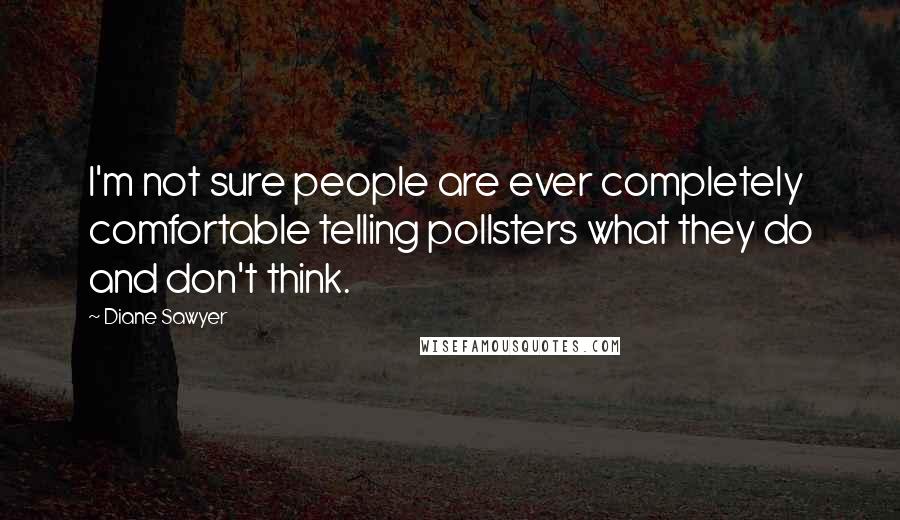 Diane Sawyer Quotes: I'm not sure people are ever completely comfortable telling pollsters what they do and don't think.