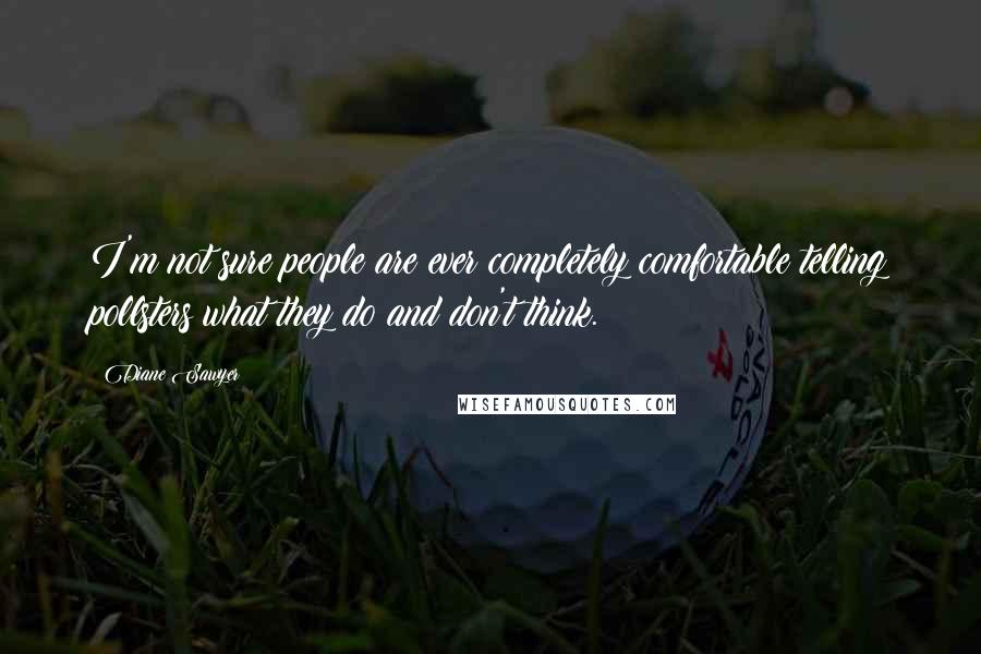 Diane Sawyer Quotes: I'm not sure people are ever completely comfortable telling pollsters what they do and don't think.