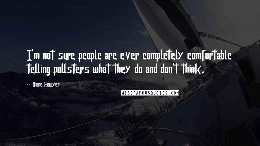 Diane Sawyer Quotes: I'm not sure people are ever completely comfortable telling pollsters what they do and don't think.