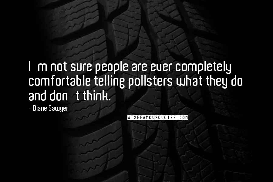 Diane Sawyer Quotes: I'm not sure people are ever completely comfortable telling pollsters what they do and don't think.