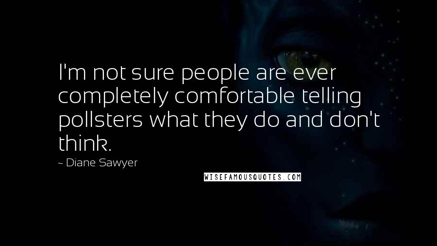 Diane Sawyer Quotes: I'm not sure people are ever completely comfortable telling pollsters what they do and don't think.