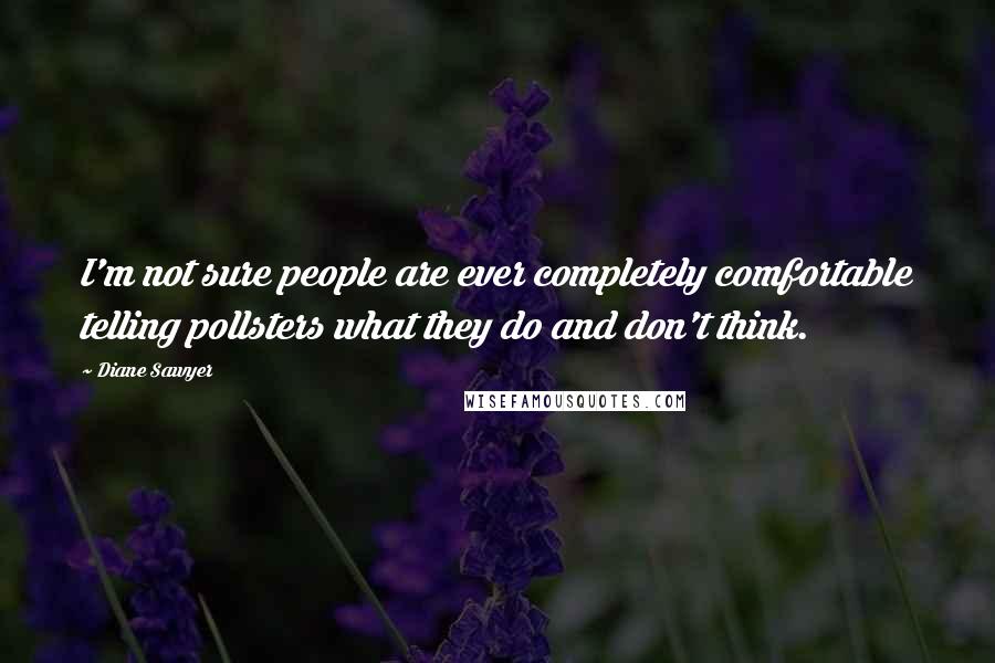 Diane Sawyer Quotes: I'm not sure people are ever completely comfortable telling pollsters what they do and don't think.