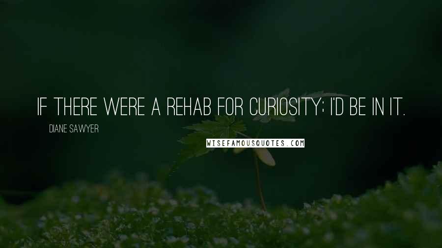 Diane Sawyer Quotes: If there were a rehab for curiosity; I'd be in it.