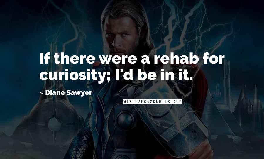 Diane Sawyer Quotes: If there were a rehab for curiosity; I'd be in it.
