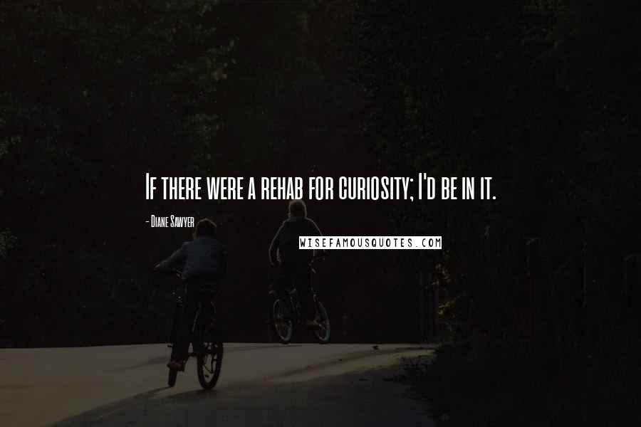 Diane Sawyer Quotes: If there were a rehab for curiosity; I'd be in it.