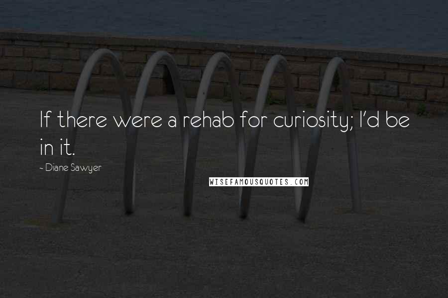 Diane Sawyer Quotes: If there were a rehab for curiosity; I'd be in it.