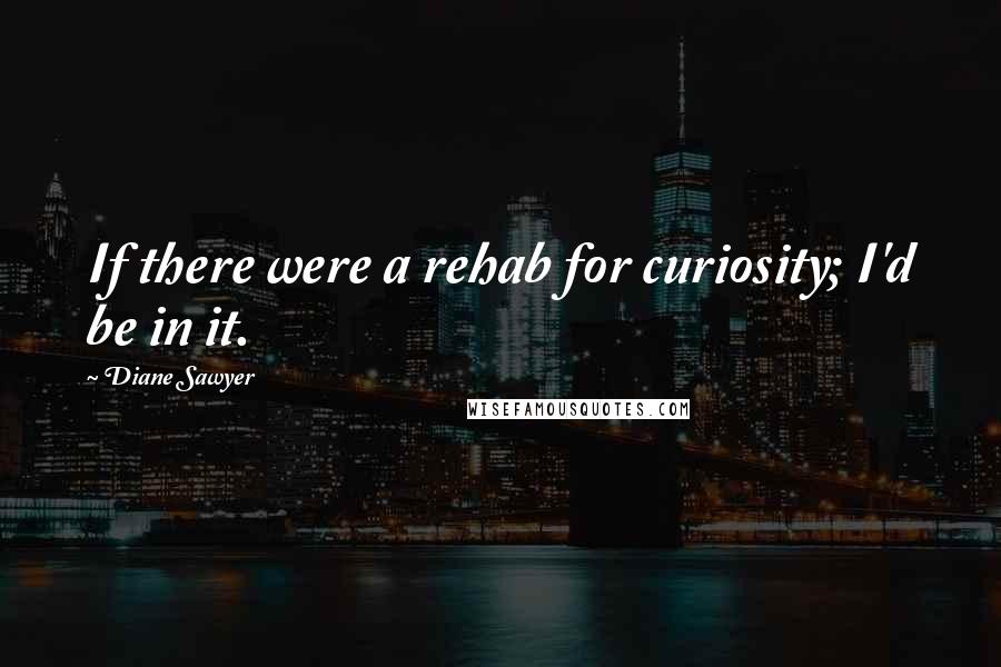 Diane Sawyer Quotes: If there were a rehab for curiosity; I'd be in it.