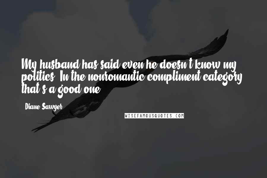 Diane Sawyer Quotes: My husband has said even he doesn't know my politics. In the nonromantic-compliment category, that's a good one.