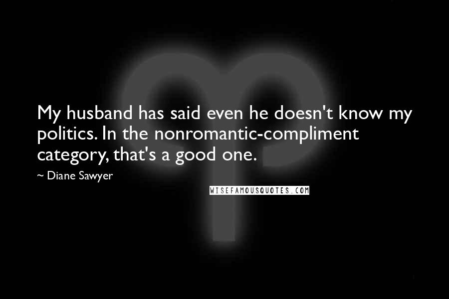 Diane Sawyer Quotes: My husband has said even he doesn't know my politics. In the nonromantic-compliment category, that's a good one.