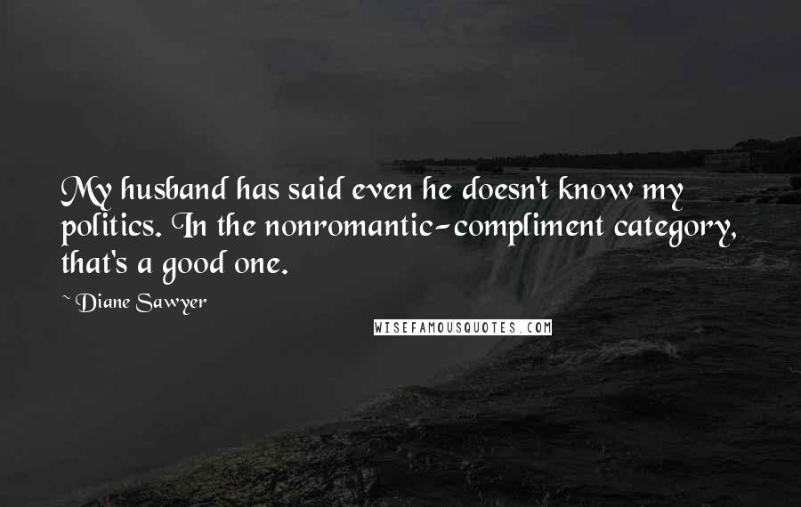 Diane Sawyer Quotes: My husband has said even he doesn't know my politics. In the nonromantic-compliment category, that's a good one.