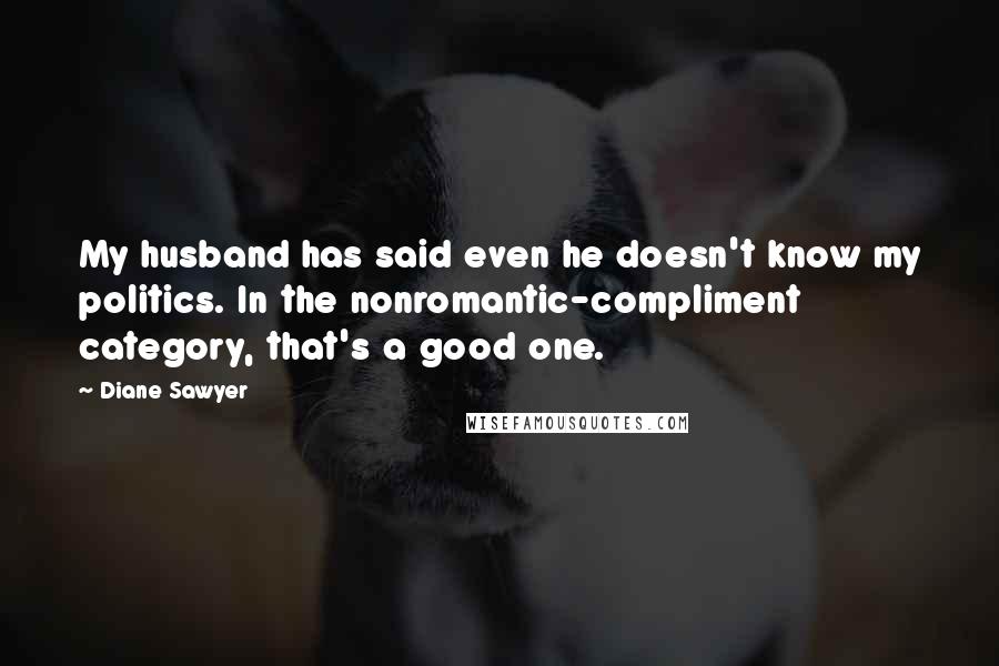 Diane Sawyer Quotes: My husband has said even he doesn't know my politics. In the nonromantic-compliment category, that's a good one.