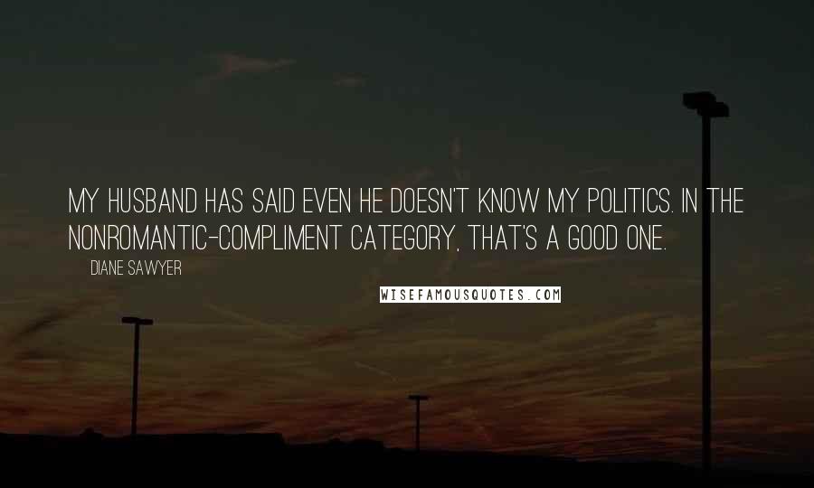 Diane Sawyer Quotes: My husband has said even he doesn't know my politics. In the nonromantic-compliment category, that's a good one.