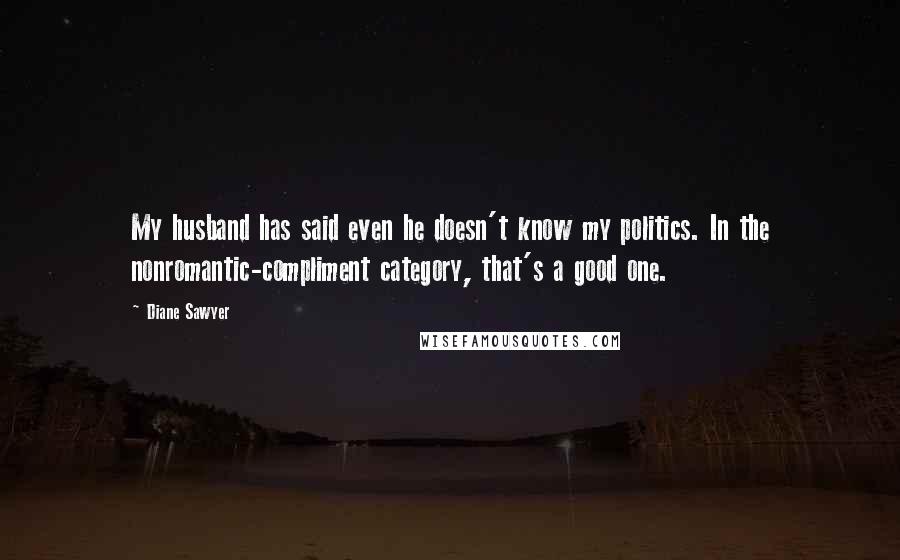 Diane Sawyer Quotes: My husband has said even he doesn't know my politics. In the nonromantic-compliment category, that's a good one.