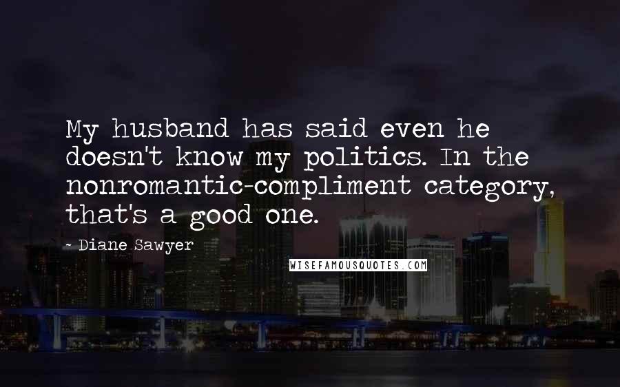 Diane Sawyer Quotes: My husband has said even he doesn't know my politics. In the nonromantic-compliment category, that's a good one.