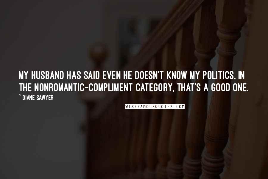 Diane Sawyer Quotes: My husband has said even he doesn't know my politics. In the nonromantic-compliment category, that's a good one.