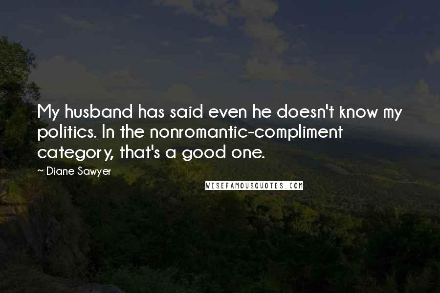 Diane Sawyer Quotes: My husband has said even he doesn't know my politics. In the nonromantic-compliment category, that's a good one.